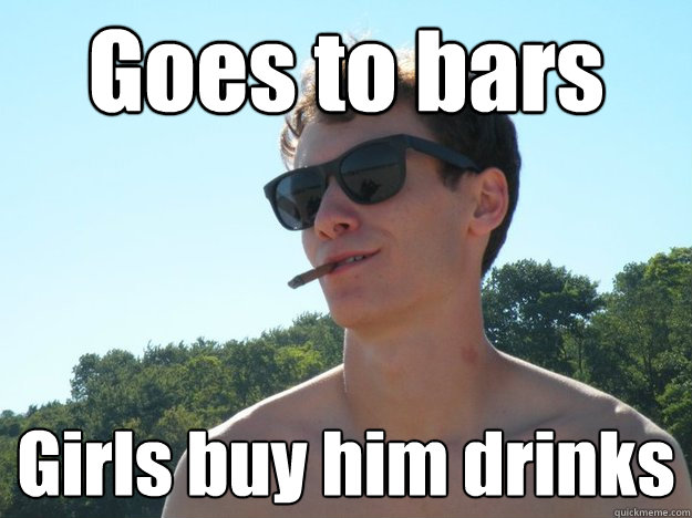 Goes to bars Girls buy him drinks  