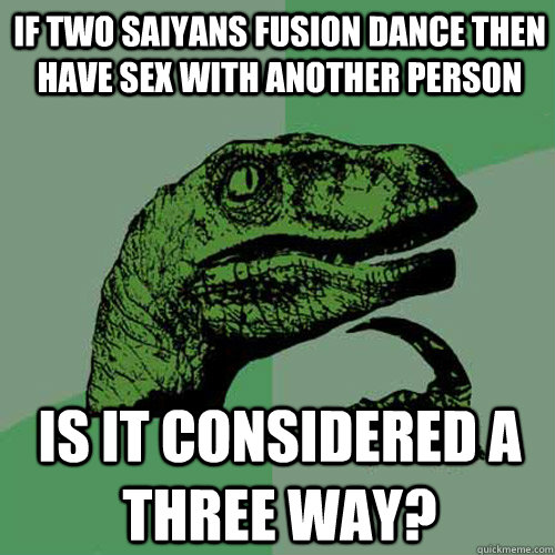 if two saiyans fusion dance then have sex with another person is it considered a three way? - if two saiyans fusion dance then have sex with another person is it considered a three way?  Philosoraptor