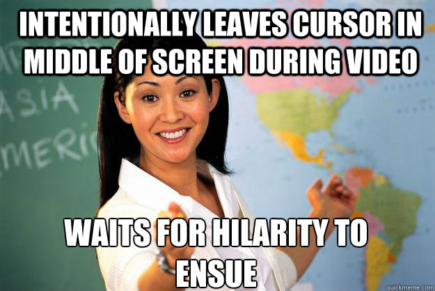 intentionally leaves cursor in middle of screen during video waits for hilarity to ensue  Unhelpful High School Teacher