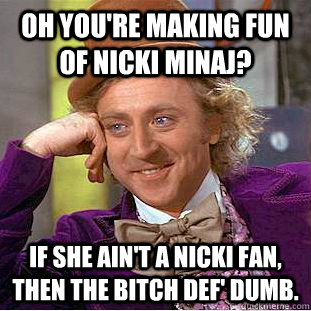 Oh you're making fun of nicki minaj? if she ain't a nicki fan, then the bitch def' dumb.  Condescending Wonka