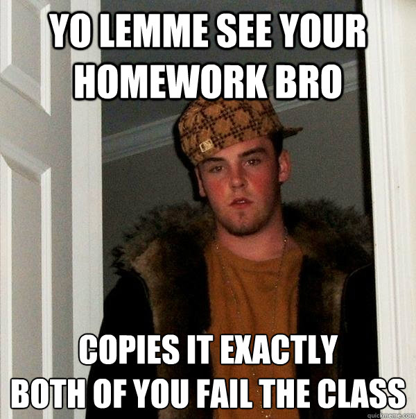 Yo lemme see your homework bro copies it exactly
both of you fail the class - Yo lemme see your homework bro copies it exactly
both of you fail the class  Scumbag Steve