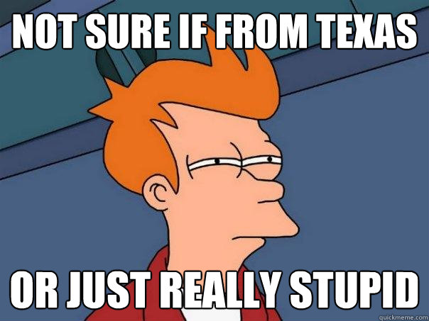 not sure if from TExas or just really stupid - not sure if from TExas or just really stupid  Futurama Fry