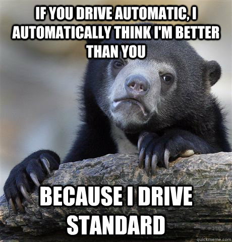 If you drive automatic, I automatically think I'm better than you Because I drive standard  Confession Bear