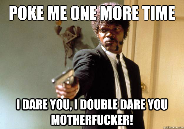 Poke me one more time i dare you, i double dare you motherfucker! - Poke me one more time i dare you, i double dare you motherfucker!  Samuel L Jackson