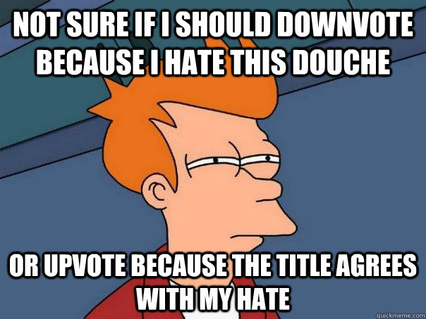 Not sure if I should downvote because I hate this douche Or upvote because the title agrees with my hate  Futurama Fry