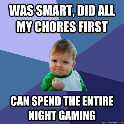 Was smart, did all my chores first Can spend the entire night gaming  Success Kid