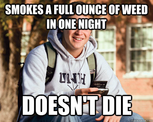 smokes a full ounce of weed in one night doesn't die  College Freshman