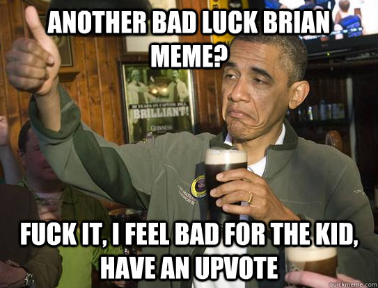 another bad luck brian meme? Fuck it, i feel bad for the kid, have an upvote  Upvoting Obama