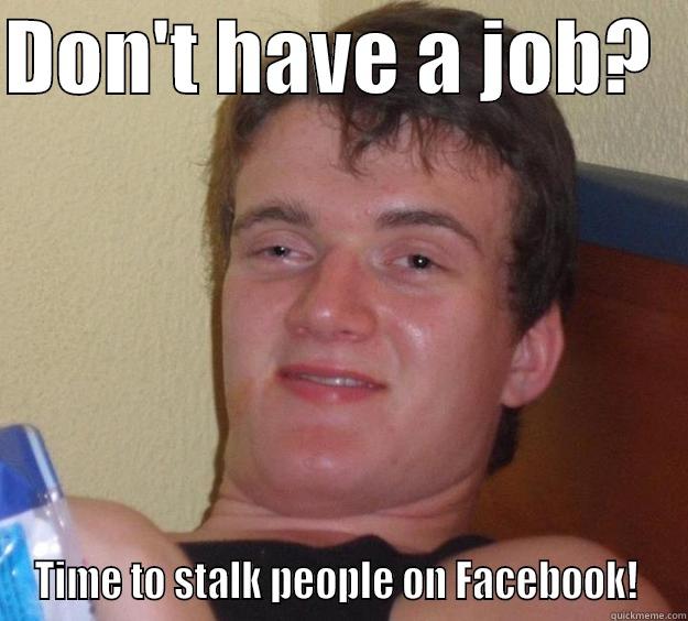 DON'T HAVE A JOB?   TIME TO STALK PEOPLE ON FACEBOOK!  10 Guy