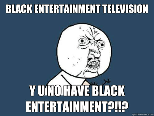 black entertainment television y u no have black entertainment?!!?  Y U No