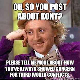 Oh, so you post about KONY? Please tell me more about how You've always showed concern for third world conflicts.  Creepy Wonka