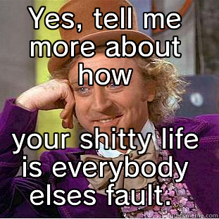 wonka don't be carin - YES, TELL ME MORE ABOUT HOW YOUR SHITTY LIFE IS EVERYBODY ELSES FAULT.  Condescending Wonka