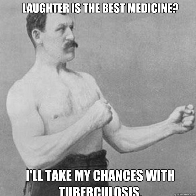 Laughter is the best medicine?  I'll take my chances with tuberculosis. - Laughter is the best medicine?  I'll take my chances with tuberculosis.  Misc