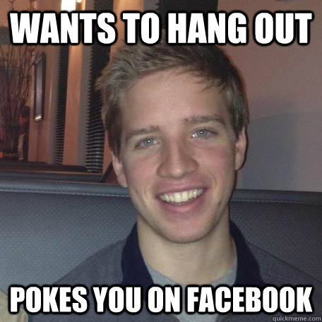 Wants to hang out pokes you on facebook  Annoying Friend Alan