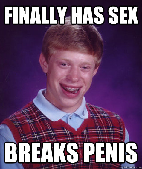 Finally has sex Breaks penis  Bad Luck Brian