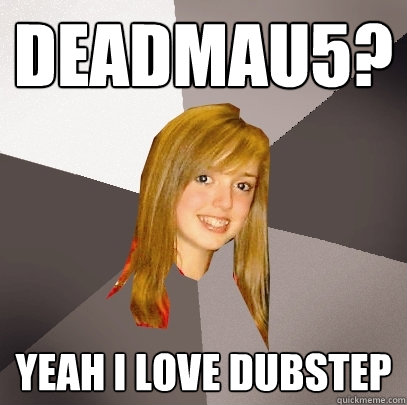 deadmau5? Yeah i love dubstep  Musically Oblivious 8th Grader