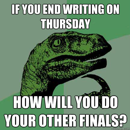 If you end Writing on thursday How will you do your other finals?  Philosoraptor