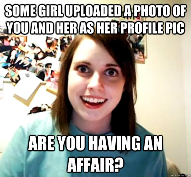 Some girl uploaded a photo of you and her as her profile pic ARE YOU HAVING AN AFFAIR?  Overly Attached Girlfriend