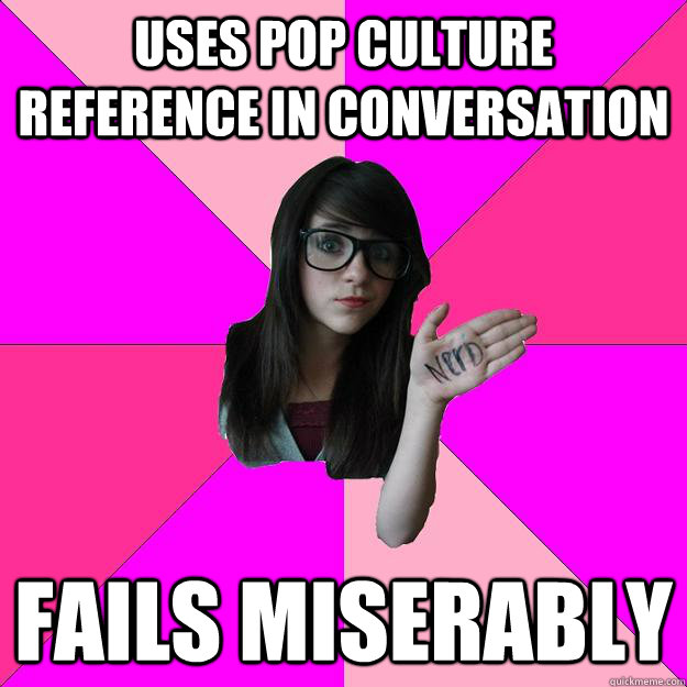 Uses pop culture reference in conversation fails miserably  Idiot Nerd Girl