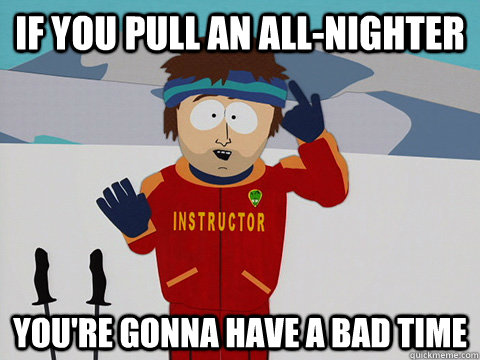 If you pull an all-nighter you're gonna have a bad time - If you pull an all-nighter you're gonna have a bad time  Youre gonna have a bad time