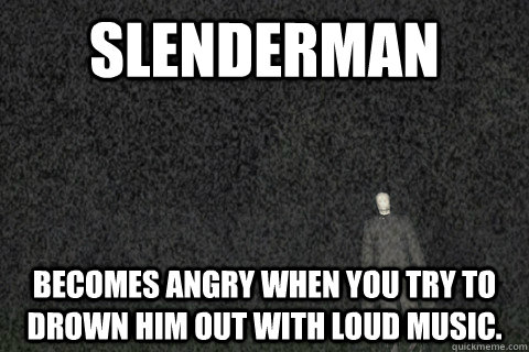 Slenderman becomes angry when you try to drown him out with loud music. - Slenderman becomes angry when you try to drown him out with loud music.  Slenderman