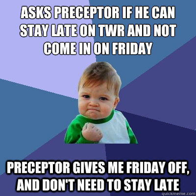 asks preceptor if he can stay late on twr and not come in on friday Preceptor gives me friday off, and don't need to stay late Caption 3 goes here  Success Kid