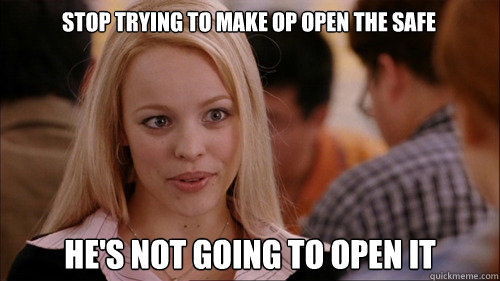 Stop trying to make op open the safe
 he's not going to open it  regina george