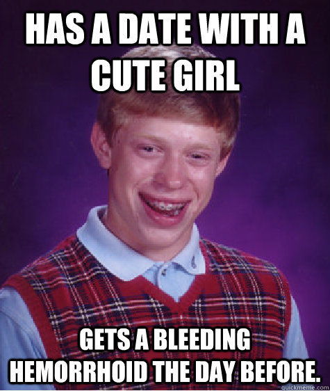 Has a date with a cute girl Gets a bleeding hemorrhoid the day before.  Bad Luck Brian