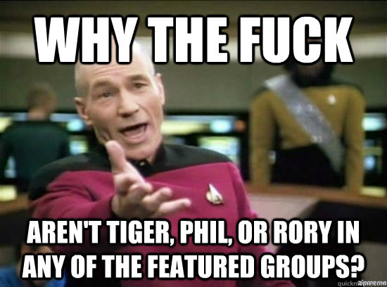 Why the fuck aren't Tiger, Phil, or rory in any of the featured groups?  Annoyed Picard HD