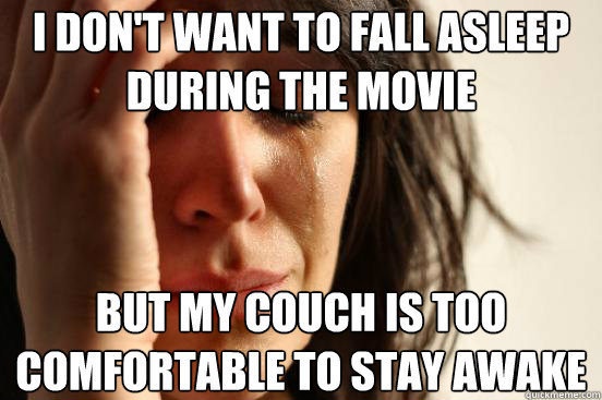 I don't want to fall asleep during the movie But my couch is too comfortable to stay awake  First World Problems