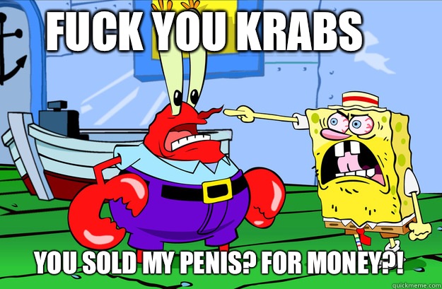 Fuck you Krabs You sold my penis? For money?!  Drunk SpongeBob