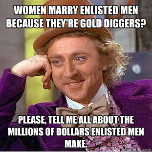 Women marry enlisted men because they're gold diggers? Please, tell me all about the millions of dollars enlisted men make. - Women marry enlisted men because they're gold diggers? Please, tell me all about the millions of dollars enlisted men make.  Condescending Wonka