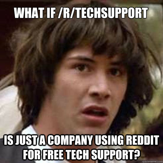 What if /r/Techsupport Is just a company using Reddit for free tech support?  conspiracy keanu