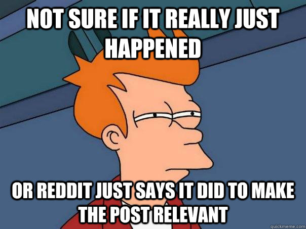 Not sure if it really just happened or Reddit just says it did to make the post relevant   Futurama Fry