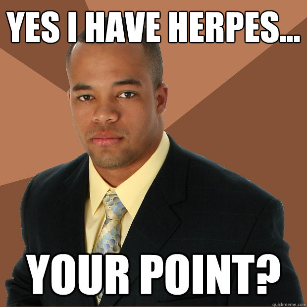 Yes I have herpes... your point?  Successful Black Man