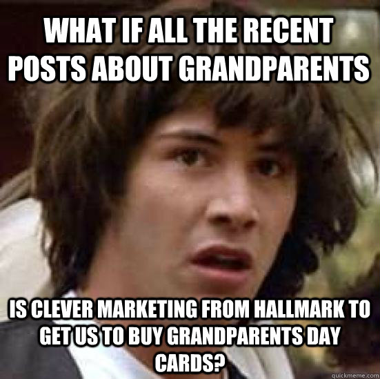 WHAT IF ALL THE recent posts about Grandparents is clever marketing from Hallmark to get us to buy grandparents day cards?  conspiracy keanu