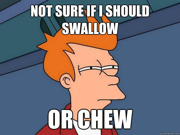 Not sure if i should swallow or chew  Futurama Fry