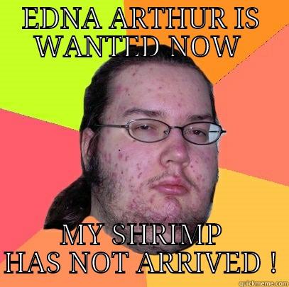 EDNA ARTHUR IS WANTED NOW  MY SHRIMP HAS NOT ARRIVED ! Butthurt Dweller