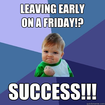 leaving early 
on a friday!? Success!!!  Success Kid