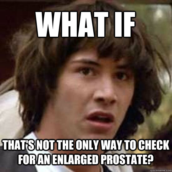 what if that's not the only way to check for an enlarged prostate?  conspiracy keanu