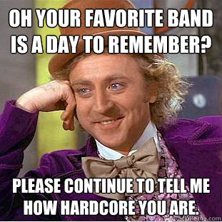 Oh your favorite band is A Day To Remember? Please continue to tell me how hardcore you are.  Condescending Wonka