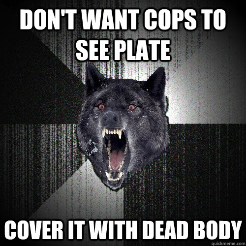 Don't want cops to see plate cover it with dead body  Insanity Wolf