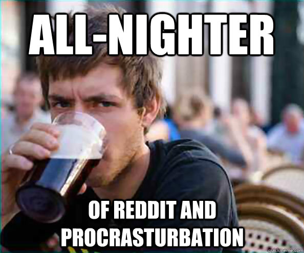 all-nighter of reddit and procrasturbation  Lazy College Senior