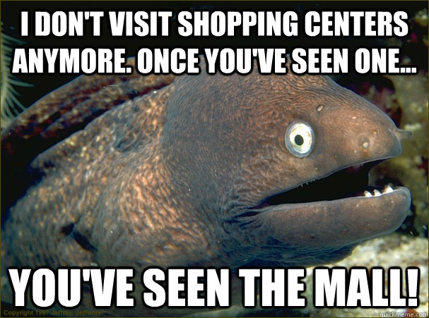 i don't visit shopping centers anymore. once you've seen one... you've seen the mall!  Bad Joke Eel