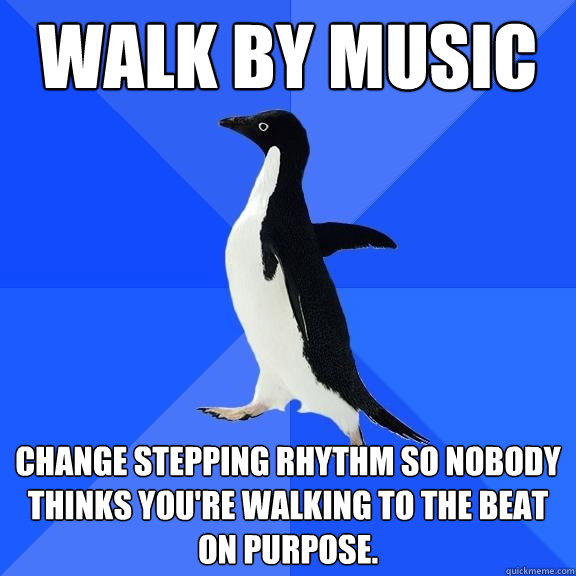 Walk by Music change stepping rhythm so nobody thinks you're walking to the beat on purpose. - Walk by Music change stepping rhythm so nobody thinks you're walking to the beat on purpose.  Socially Awkward Penguin