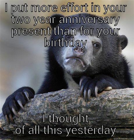 I PUT MORE EFFORT IN YOUR TWO YEAR ANNIVERSARY PRESENT THAN FOR YOUR BIRTHDAY I THOUGHT OF ALL THIS YESTERDAY Confession Bear