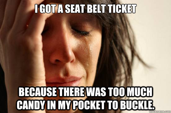 I Got a Seat Belt Ticket Because there was too much candy in my pocket to buckle. - I Got a Seat Belt Ticket Because there was too much candy in my pocket to buckle.  First World Problems