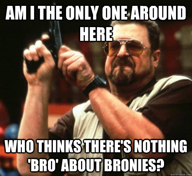 am I the only one around here Who thinks there's nothing 'bro' about bronies?  Angry Walter