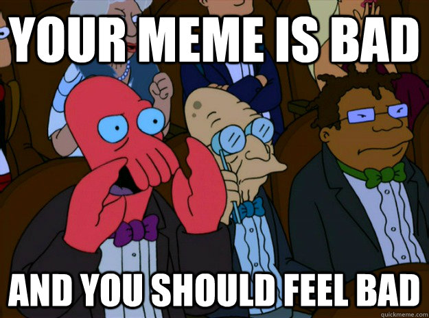 Your meme is bad And you should feel bad  And you should feel bad