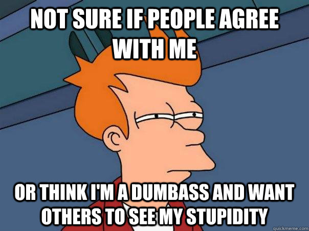 Not sure if people agree with me or think i'm a dumbass and want others to see my stupidity  Futurama Fry